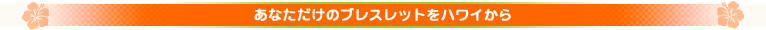 あなただけのブレスレットをハワイから